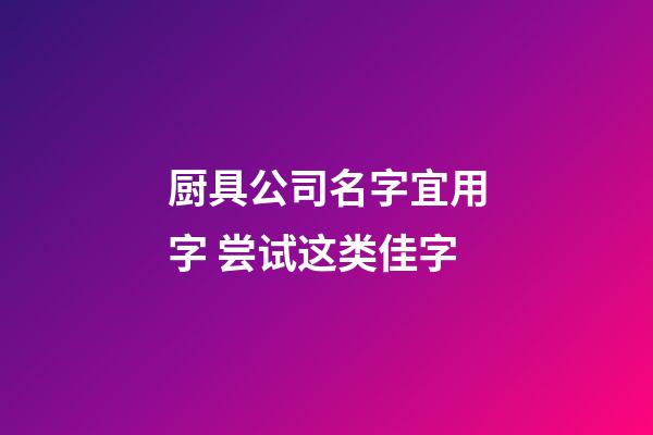 厨具公司名字宜用字 尝试这类佳字-第1张-公司起名-玄机派